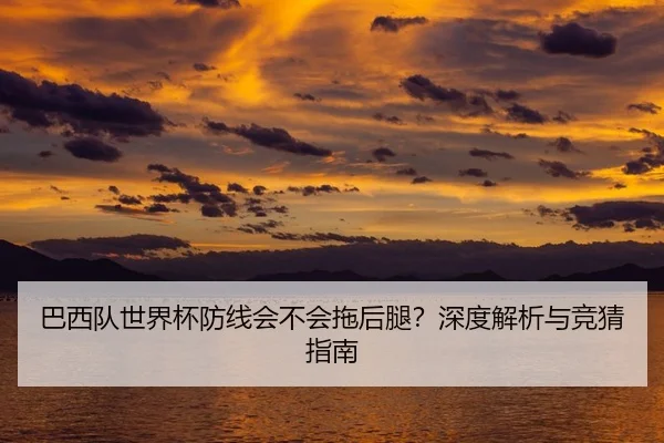 巴西队世界杯防线会不会拖后腿？深度解析与竞猜指南