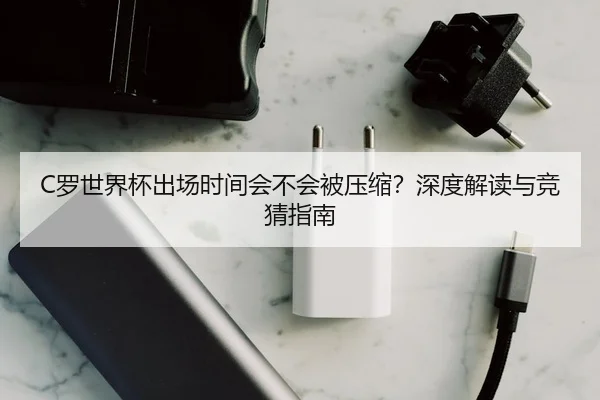 C罗世界杯出场时间会不会被压缩？深度解读与竞猜指南