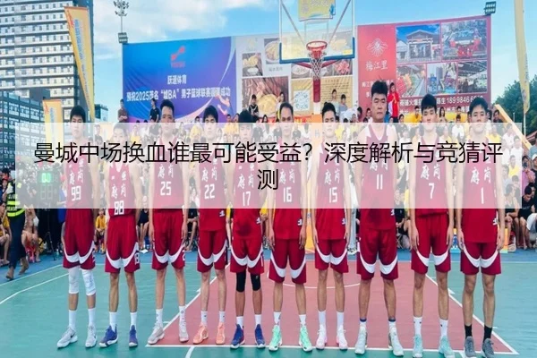曼城中场换血谁最可能受益？深度解析与竞猜评测