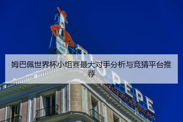 姆巴佩世界杯小组赛最大对手分析与竞猜平台推荐
